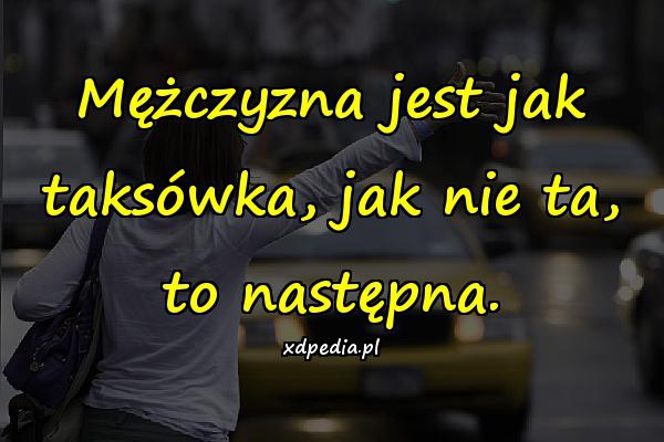 Mężczyzna jest jak taksówka, jak nie ta, to następna