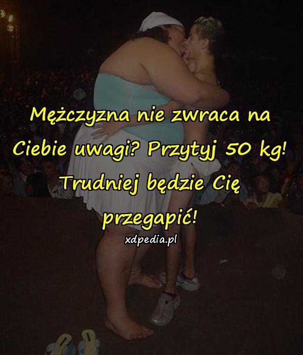 Mężczyzna nie zwraca na Ciebie uwagi? Przytyj 50 kg