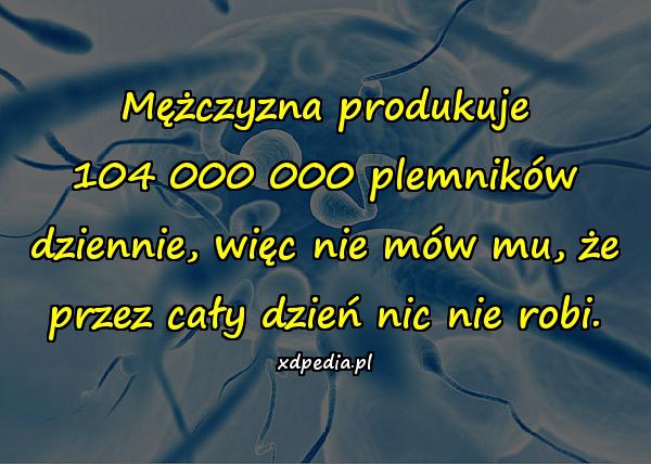 Mężczyzna produkuje 104 000 000 plemników dziennie, więc