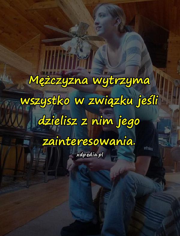 Mężczyzna wytrzyma wszystko w związku jeśli dzielisz z nim