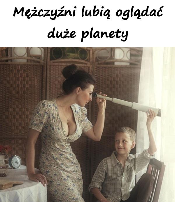 Mężczyźni lubią oglądać duże planety