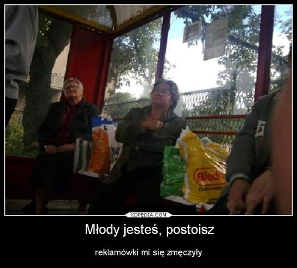 Młody jesteś, postoisz reklamówki mi się zmęczyły