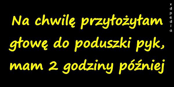 Na chwilę przyłożyłam głowę do poduszki pyk, mam 2 godziny