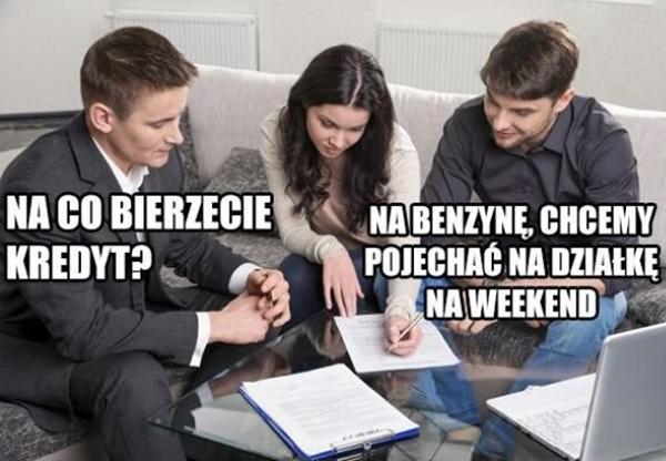 - Na co bierzecie kredyt? - Na benzynę, chcemy pojechać na