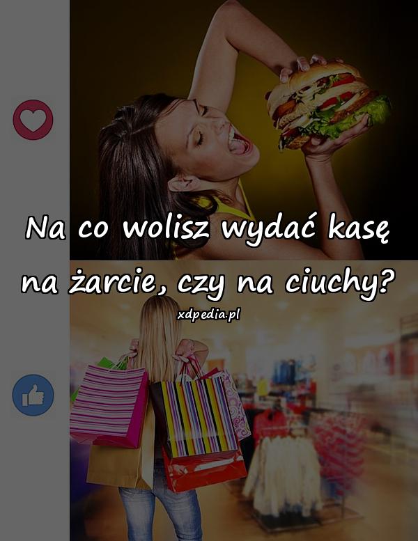 Na co wolisz wydać kasę na żarcie, czy na ciuchy