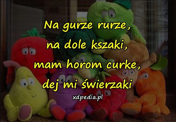 Na gurze rurze, na dole kszaki, mam horom curke, dej mi