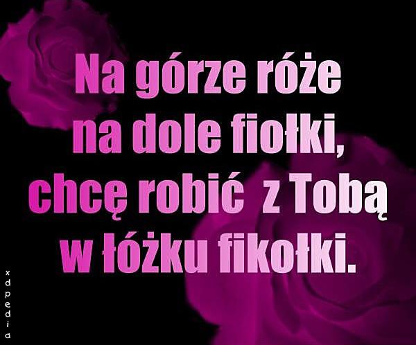 Na górze róże na dole fiolki, chcę robić z Tobą w łóżku