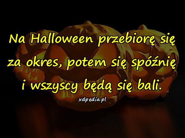 Na Halloween przebiorę się za okres, potem się spóźnię i