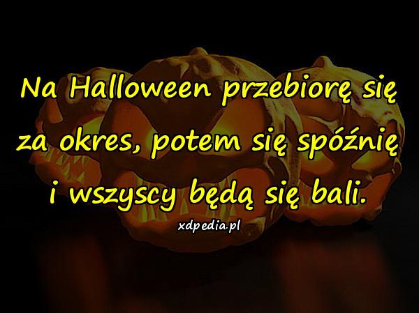 Na Halloween przebiorę się za okres, potem się spóźnię i