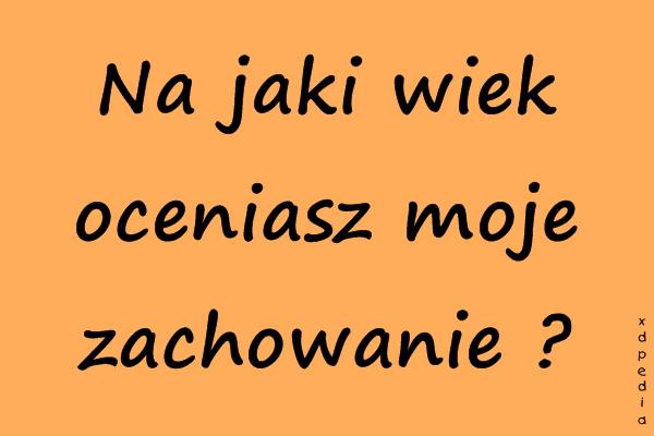 Na jaki wiek oceniasz moje zachowanie