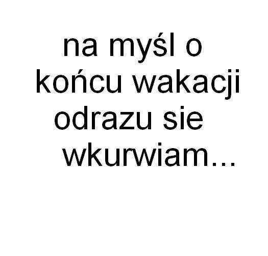 Na myśl o końcu wakacji odrazu sie wkurwiam