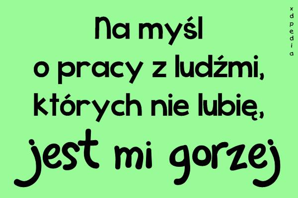 Na myśl o pracy z ludźmi, których nie lubię, jest mi gorzej