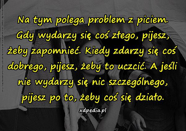 Na tym polega problem z piciem. Gdy wydarzy się coś złego