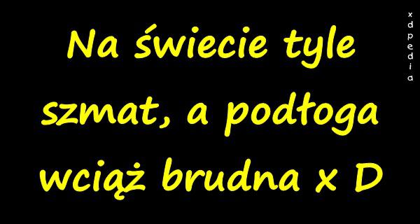 Na świecie tyle szmat ,a podłoga wciąż brudna x D