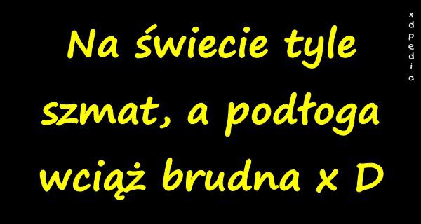 Na świecie tyle szmat ,a podłoga wciąż brudna x D