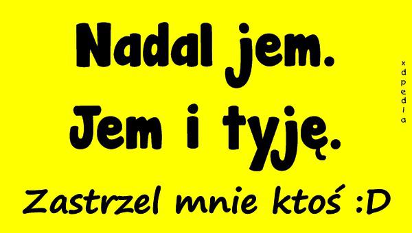 Nadal jem. Jem i tyję. Zastrzel mnie ktoś :D