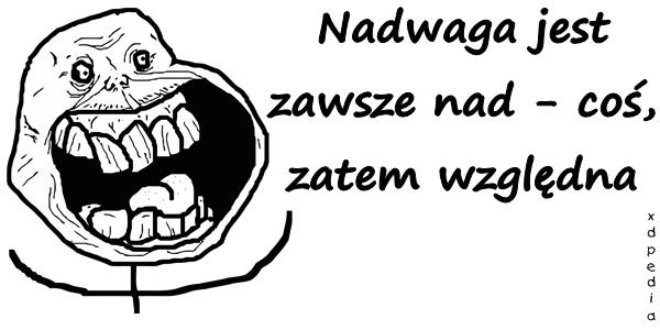 Nadwaga jest zawsze nad - coś, zatem względna