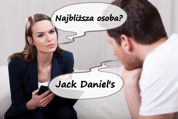 - Najbliższa osoba? - Jack Daniel's