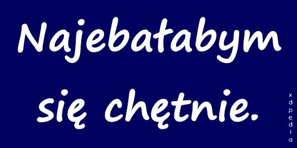 Najebałabym się chętnie