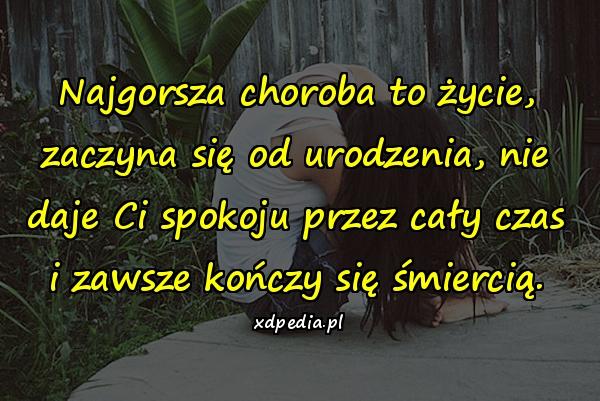 Najgorsza choroba to życie, zaczyna się od urodzenia, nie