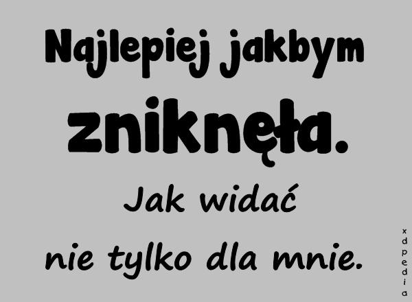 Najlepiej jakbym zniknęła. Jak widać nie tylko dla mnie