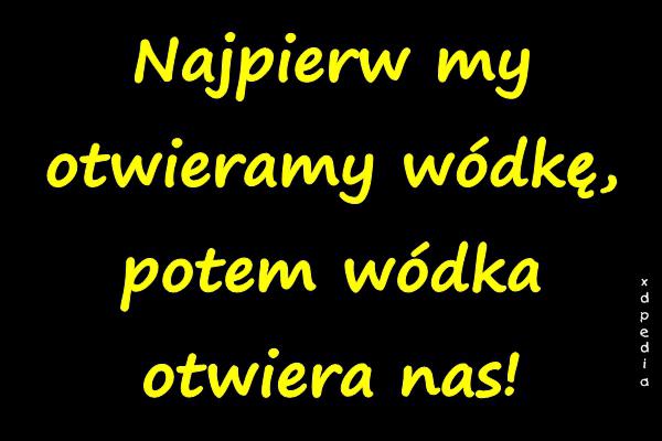 Najpierw my otwieramy wódkę, potem wódka otwiera nas