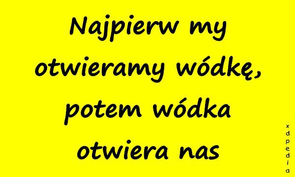 Najpierw my otwieramy wódkę, potem wódka otwiera nas