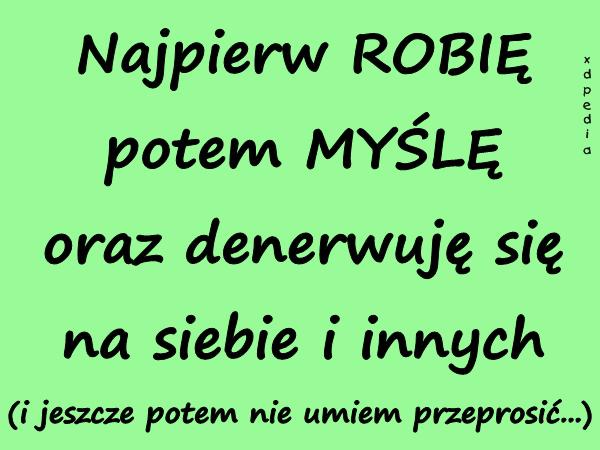 Najpierw ROBIĘ potem MYŚLĘ oraz denerwuję się na siebie i