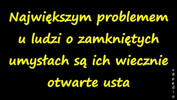 Największym problemem u ludzi o zamkniętych umysłach są ich