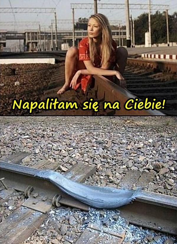 Napaliłam się na Ciebie