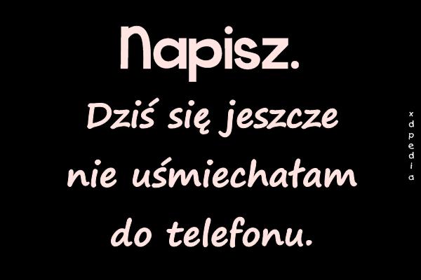 Napisz. Dziś się jeszcze nie uśmiechałam do telefonu