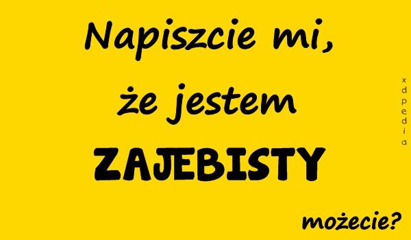 Napiszcie mi, że jestem ZAJEBISTY, możecie