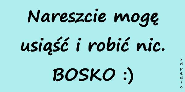 Nareszcie mogę usiąść i robić nic. BOSKO