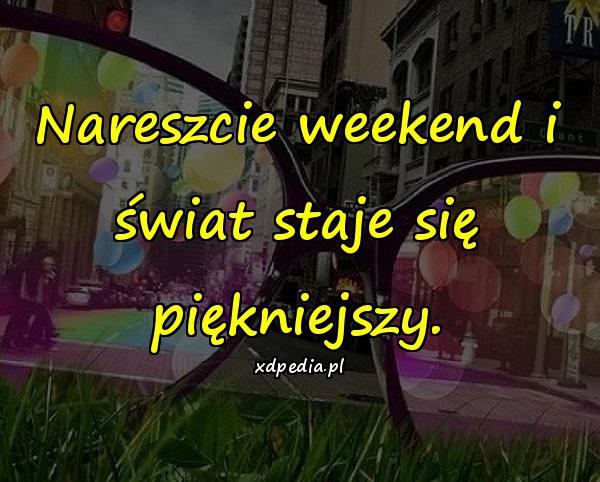 Nareszcie weekend i świat staje się piękniejszy