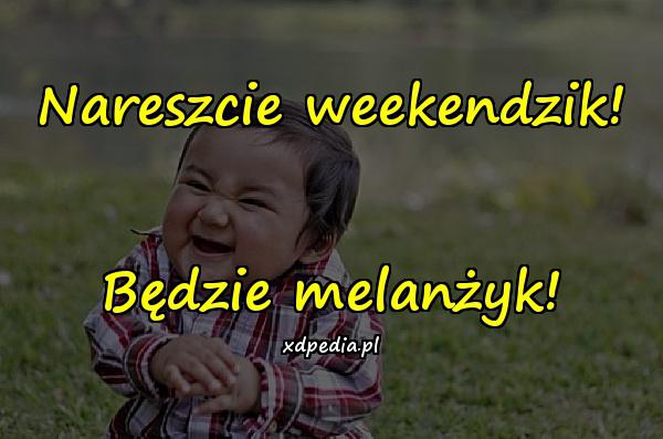 Nareszcie weekendzik! Będzie melanżyk