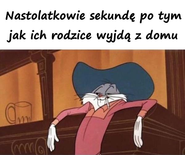 Nastolatkowie sekundę po tym jak ich rodzice wyjdą z domu