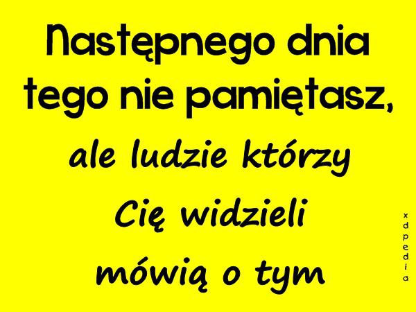 Następnego dnia tego nie pamiętasz, ale ludzie którzy Cię