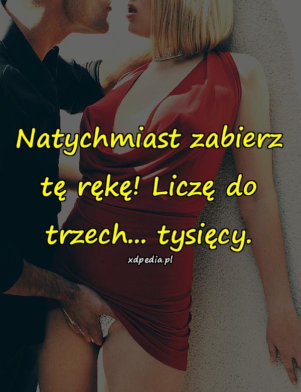 Natychmiast zabierz tę rękę! Liczę do trzech... tysięcy