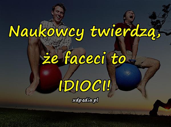 Naukowcy twierdzą, że faceci to IDIOCI