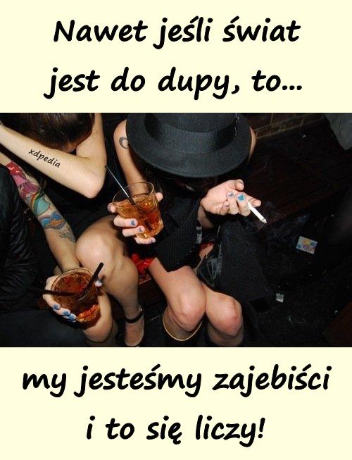 Nawet jeśli świat jest do dupy, to... my jesteśmy zajebiści