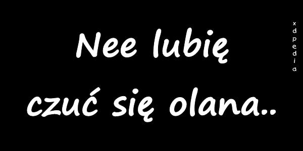 Nee lubię czuć się olana