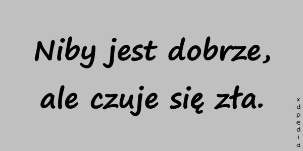 Niby jest dobrze, ale czuje się zła