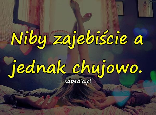 Niby zajebiście a jednak chujowo