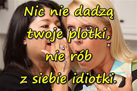 Nic nie dadzą twoje plotki, nie rób z siebie idiotki