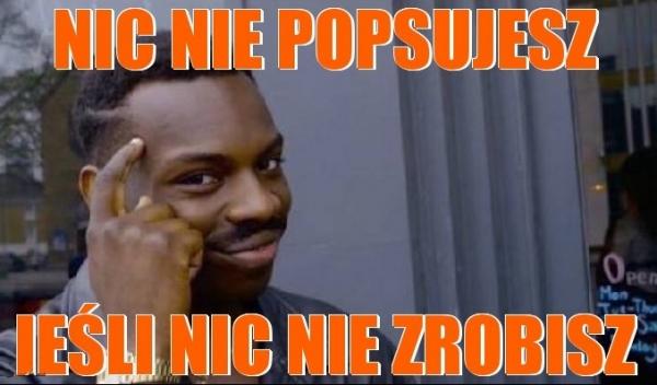 Nic nie popsujesz, jeśli nic nie zrobisz