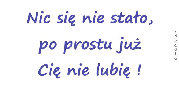 Nic się nie stało, po prostu już Cię nie lubię