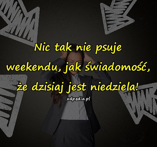 Nic tak nie psuje weekendu, jak świadomość, że dzisiaj jest