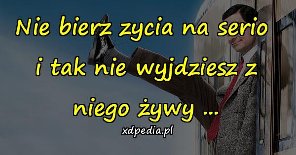 Nie bierz zycia na serio i tak nie wyjdziesz z niego żywy