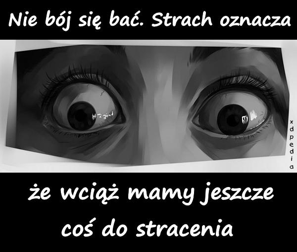 Nie bój się bać. Strach oznacza, że wciąż mamy jeszcze coś