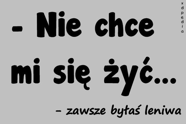 - Nie chce mi się żyć... - zawsze byłaś leniwa